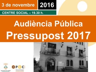 3 de novembre 2016
CENTRE SOCIAL – 19.30 h.
Audiència Pública
Pressupost 2017
 