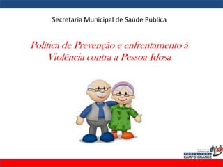 Secretaria Municipal de Saúde Pública
Política de Prevenção e enfrentamento à
Violência contra a Pessoa Idosa
 