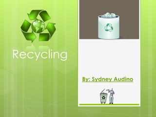 Recycling By: Sydney Audino 