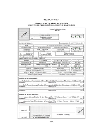 
                                                          




                    IMAGEN, S.A DE C.V.

           DEPARTAMENTO DE RECURSOS HUMANOS
    SOLICITUD DE INFORMACIÓN DEL PERSONAL (INVENTARIO)




                           150 

 
 