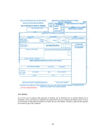  
                                                                                                              




3.4.3 BAJAS.

Es el aviso que la empresa debe presentar al Instituto, por la disolución de su relación laboral con el
trabajador, con lo cual termina su obligación de mantenerlo inscrito en el régimen del Seguro Social. El aviso
de movimiento de baja debe presentarse en el plazo de cinco días hábiles, contados a partir del día siguiente
de la fecha en que se dé el supuesto.




                                                     92 

 
 