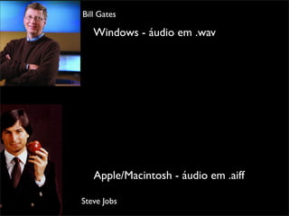 Bill Gates

   Windows - áudio em .wav




   Apple/Macintosh - áudio em .aiff

Steve Jobs
 