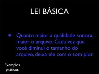 LEI BÁSICA


 •    Quanto maior a qualidade sonora,
      maior o arquivo. Cada vez que
      você diminui o tamanho do
      arquivo, deixa ele com o som pior.
Exemplos
 práticos
 