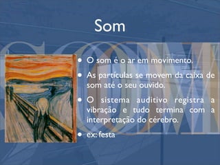 Som
• O som é o ar em movimento.
• As partículas se movem da caixa de
  som até o seu ouvido.
•O    sistema auditivo registra a
  vibração e tudo termina com a
  interpretação do cérebro.
• ex: festa
 