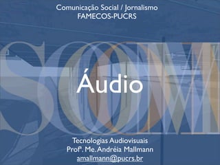 Comunicação Social / Jornalismo
    FAMECOS-PUCRS




      Áudio
     Tecnologias Audiovisuais
   Profª. Me. Andréia Mallmann
      amallmann@pucrs.br
 