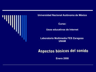 Universidad Nacional Autónoma de México Curso: Usos educativos de Internet Laboratorio Multimedia FES Zaragoza  UNAM Enero 2008 Aspectos básicos del sonido 