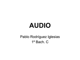 AUDIO
Pablo Rodríguez Iglesias
      1º Bach. C
 