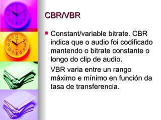 CBR/VBR

   Constant/variable bitrate. CBR
    indica que o audio foi codificado
    mantendo o bitrate constante o
    longo do clip de audio.
    VBR varia entre un rango
    máximo e mínimo en función da
    tasa de transferencia.
 