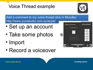 Voice Thread example

Add a comment to my voice thread (link in Moodle)
http://www.yumstudio.com.au/acpet
• Set up an account
• Take some photos
• Import
• Record a voiceover
 