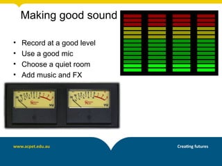Making good sound

•   Record at a good level
•   Use a good mic
•   Choose a quiet room
•   Add music and FX
 