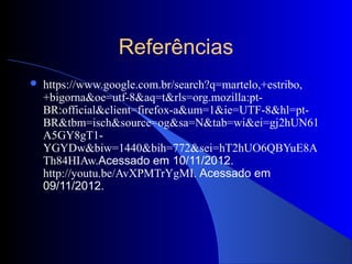 Referências
   https://www.google.com.br/search?q=martelo,+estribo,
    +bigorna&oe=utf-8&aq=t&rls=org.mozilla:pt-
    BR:official&client=firefox-a&um=1&ie=UTF-8&hl=pt-
    BR&tbm=isch&source=og&sa=N&tab=wi&ei=gj2hUN61
    A5GY8gT1-
    YGYDw&biw=1440&bih=772&sei=hT2hUO6QBYuE8A
    Th84HIAw.Acessado em 10/11/2012.
    http://youtu.be/AvXPMTrYgMI. Acessado em
    09/11/2012.
 