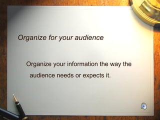 Organize for your audience Organize your information the way the  audience needs or expects it. 