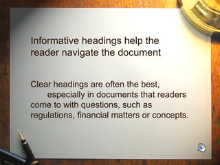 Informative headings help the  reader navigate the document Clear headings are often the best,  especially in documents that readers come to with questions, such as regulations, financial matters or concepts. 