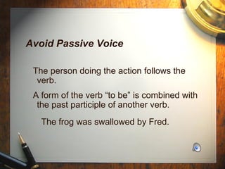 Avoid Passive Voice The person doing the action follows the  verb. A form of the verb “to be” is combined with the past participle of another verb. The frog was swallowed by Fred. 