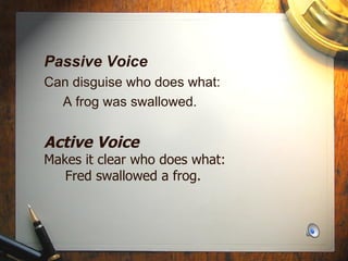 Passive Voice Can disguise who does what: A frog was swallowed. Active Voice Makes it clear who does what: Fred swallowed a frog. 