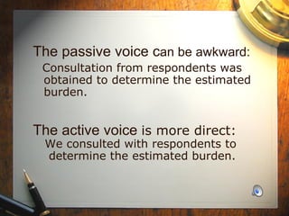 The passive voice c an be awkward: Consultation from respondents was obtained to determine the estimated burden. The active voice  is more direct: We consulted with respondents to  determine the estimated burden. 