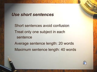 Use short sentences Short sentences avoid confusion Treat only one subject in each  sentence Average sentence length: 20 words Maximum sentence length: 40 words 