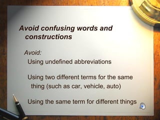 Avoid confusing words and constructions Avoid: Using undefined abbreviations  Using two different terms for the same  thing (such as car, vehicle, auto) Using the same term for different things 