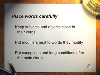 Place words carefully Keep subjects and objects close to  their verbs Put modifiers next to words they modify Put exceptions and long conditions after  the main clause 