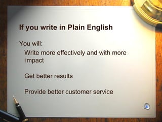If you write in Plain English You will: Write more effectively and with more impact Get better results Provide better customer service 