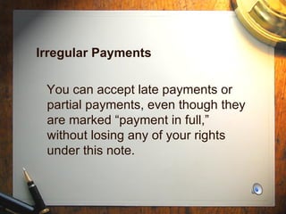 Irregular Payments You can accept late payments or partial payments, even though they are marked “payment in full,” without losing any of your rights under this note. 
