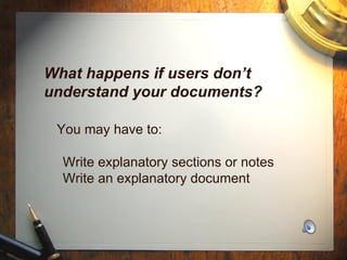 What happens if users don’t understand your documents?   You may have to:   Write explanatory sections or notes   Write an explanatory document 