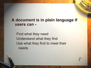 A document is in plain language if users can - Find what they need Understand what they find Use what they find to meet their needs 