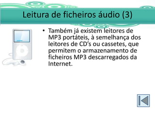 Leitura de ficheiros áudio (3)
     • Também já existem leitores de
       MP3 portáteis, à semelhança dos
       leitores de CD’s ou cassetes, que
       permitem o armazenamento de
       ficheiros MP3 descarregados da
       Internet.
 