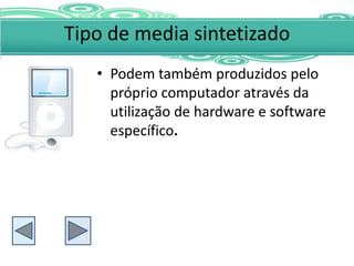 Tipo de media sintetizado
   • Podem também produzidos pelo
     próprio computador através da
     utilização de hardware e software
     específico.
 