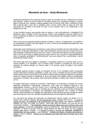 Ministério de Som - Visão Ministerial


Geralmente abordamos dois aspectos quanto a visão do ministério de som, infelizmente a maioria
das pessoas, mesmo as que já estão no ministério acham que unicamente chegam na igreja,
ligam a mesa de som, regulam e depois desligam tudo no final do culto. Mas o ministério de som
não é apenas ligar o som para o pregador, para o louvor. Quem está na mesa de som está
exercendo um ministério e faz parte do culto no seu contexto, não é um coadjuvante, e sim
integrante do culto.

O que acontece quando uma pessoa entra na igreja e o som está altíssimo e ininteligível? Ela
desanima, não é verdade? Como uma pessoa, mesmo que evangélica, pode ser liberta com o
louvor e edificada na palavra e nos testemunhos se essa pessoa não conseguir entender o louvor
e a pregação?

Pois é, para que as pessoas possam entender a palavra, o louvor, os testemunhos, as orações e
as ministrações é preciso que haja alguém no som, e mais do que simplesmente operando, mas
exercendo seu ministério.

Existe algo muito importante que ministramos: quem está no ministério de som está abrindo o culto
junto com o irmão que está abrindo o culto; está ministrando o louvor junto com o grupo de louvor;
está pregando a Palavra de Deus junto com o pastor. À "primeira lida" parece um pouco estranho,
mas a voz de quem está no púlpito passa por quem está no som, que tem a responsabilidade de
fazer as pessoas entenderem "confortavelmente" para que possam ficar concentradas e serem
tocadas pelo Espírito Santo.

Para fazer algo junto com alguém e prosperar, é necessário caminhar na mesma visão e com o
mesmo objetivo; e no ministério, com a mesma unção. Portanto o ministério de som tem que
caminhar na mesma direção, na mesma visão e na mesma unção da igreja e dos demais
ministérios.

O segundo aspecto envolve a unção do ministério de som. É um ministério onde é necessário
buscar crescimento espiritual, santidade e unção, sim; mas o ministério de som envolve também
conhecimento humano, pois áudio é uma ciência. Portanto além do preparo espiritual, é necessário
existir um preparo humano e intelectual, e se os dois lados não andarem juntos e devidamente
ordenados o ministério não prospera, tanto individual (operador e roadie) como coletivo (ministério
em si).

No antigo testamento, quando foi construído o tabernáculo, foi necessário o trabalho de ourives,
joalheiros, carpinteiros, marceneiros, costureiros, onde cada um trabalhou segundo a sua
especialidade, fazendo a obra do Senhor com o emprego de seus conhecimentos e de suas
profissões. É o que acontece hoje no ministério de som, fazemos a obra do Senhor empregando
nossos conhecimentos e buscamos nos aperfeiçoar para podermos dar o melhor ao nosso
Senhor. Nosso trabalho é um trabalho de construção, de mão-de-obra que não é qualquer pessoa
que sabe executar, como foi o trabalho daqueles à época da construção do tabernáculo.

E o que Deus fez quando da construção do tabernáculo? Vamos conferir em Êxodo 31:1-11.
"Disse mais o Senhor a Moisés: Eis que chamei pelo nome a Bezalel, filho de Uri... e o enchi do
Espírito de Deus, de habilidade e de conhecimento, em todo artifício para elaborar desenhos e
trabalhar em ouro, em prata, em bronze... para toda sorte de lavores. Eis que lhe dei por
companheiro Aoliabe... e dei habilidade a todos os homens hábeis para que me façam tudo o que
tenho ordenado: a tenda da congregação, a arca do Testemunho... eles farão tudo segundo tenho
ordenado." E ainda em Êxodo 35:30-35. "Disse Moisés aos filhos de Israel: Eis que o Senhor
chamou pelo nome a Bezalel... e o Espírito de Deus o encheu de habilidade, inteligência e
conhecimento em todo artifício, e para elaborar... Também lhe dispôs o coração para ensinar a
outrem, a ele e a Aoliabe... Encheu-os de habilidade para fazer toda obra de mestre, até a mais
engenhosa...".



                                                                                                27
 