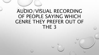 AUDIO/VISUAL RECORDING
OF PEOPLE SAYING WHICH
GENRE THEY PREFER OUT OF
THE 3
 