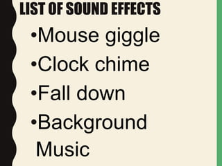 LIST OF SOUND EFFECTS
•Mouse giggle
•Clock chime
•Fall down
•Background
Music
 
