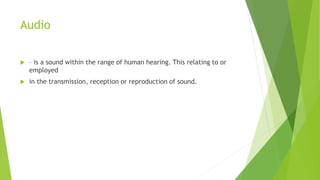 Audio
 – is a sound within the range of human hearing. This relating to or
employed
 in the transmission, reception or reproduction of sound.
 