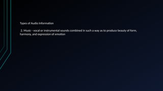 Types of Audio Information
2. Music - vocal or instrumental sounds combined in such a way as to produce beauty of form,
harmony, and expression of emotion
 