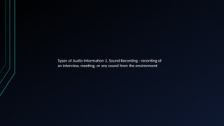 Types of Audio Information 3. Sound Recording - recording of
an interview, meeting, or any sound from the environment
 