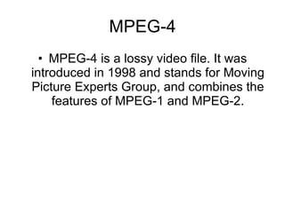 MPEG-4 MPEG-4 is a lossy video file. It was introduced in 1998 and stands for Moving Picture Experts Group, and combines the features of MPEG-1 and MPEG-2. 