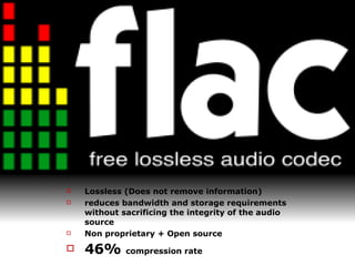 Lossless (Does not remove information) reduces bandwidth and storage requirements without sacrificing the integrity of the audio source Non proprietary + Open source 46%   compression rate 