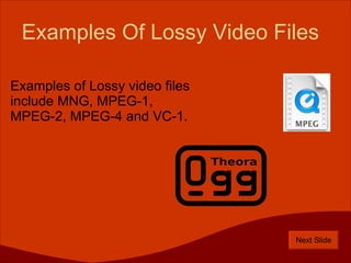 Examples of Lossy video files include MNG, MPEG-1, MPEG-2, MPEG-4 and VC-1. Examples Of Lossy Video Files Next Slide 