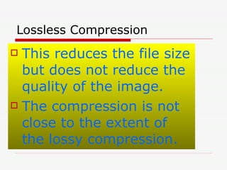 Lossless Compression This reduces the file size but does not reduce the quality of the image. The compression is not close to the extent of the lossy compression. 