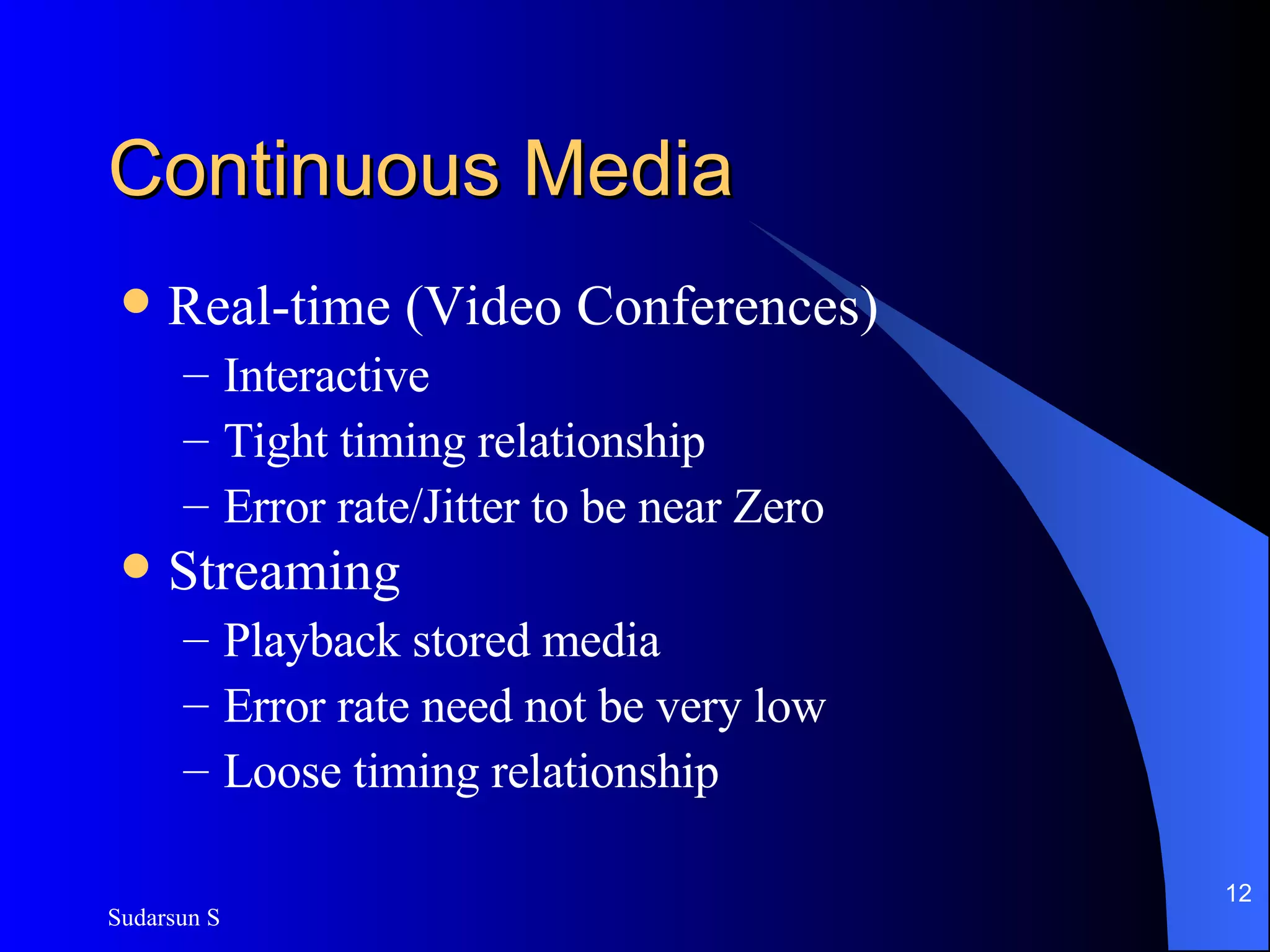 Continuous Media Real-time (Video Conferences) Interactive Tight timing relationship Error rate/Jitter to be near Zero Streaming Playback stored media Error rate need not be very low Loose timing relationship 