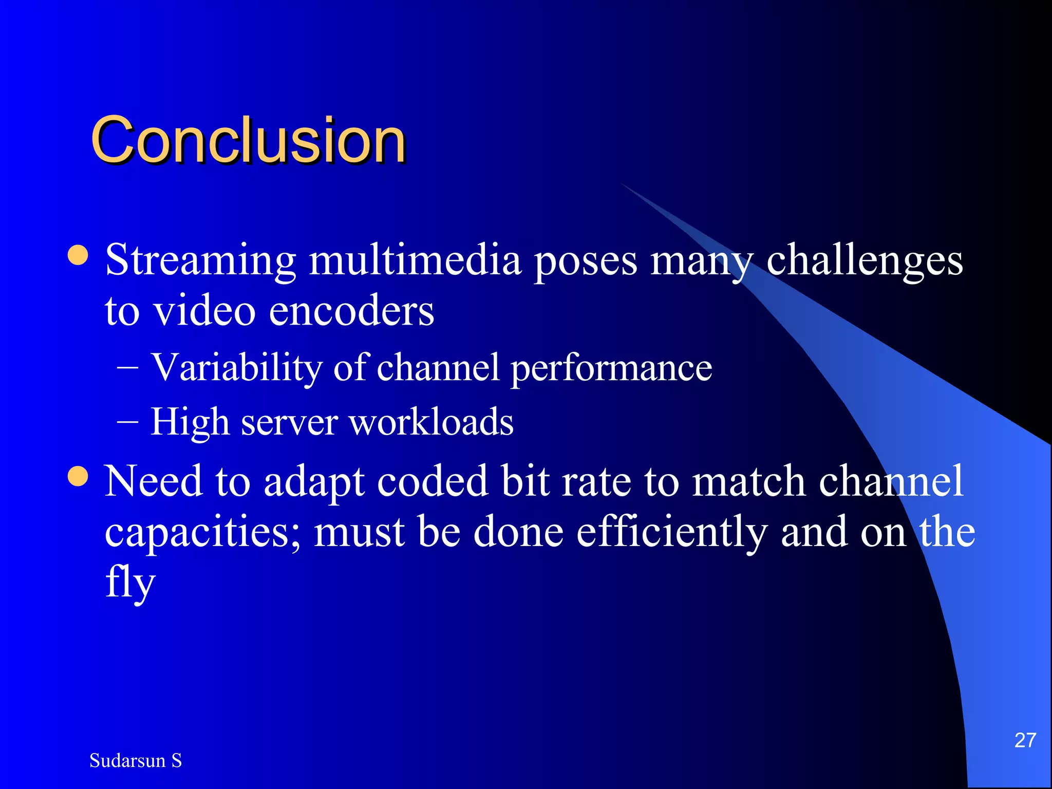 Conclusion Streaming multimedia poses many challenges to video encoders Variability of channel performance High server workloads Need to adapt coded bit rate to match channel capacities; must be done efficiently and on the fly 