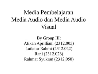 Media Pembelajaran
Media Audio dan Media Audio
Visual
By Group III:
Atikah Aprilliani (2312.005)
Lailatur Rahmi (2312.022)
Rani (2312.026)
Rahmat Syukran (2312.050)
 