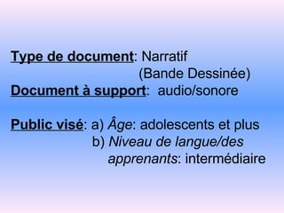 Type de document : Narratif   (Bande Dessinée) Document à support :  audio/sonore Public visé : a)  Âge : adolescents et plus   b)  Niveau de langue/des   apprenants : intermédiaire 