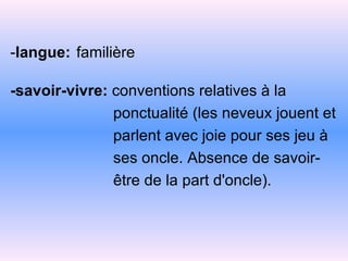 - langue:   familière   -savoir-vivre:  conventions relatives à la ponctualité (les neveux jouent et parlent   avec joie pour ses jeu à ses oncle. Absence de savoir-   être   de   la part   d'oncle). 