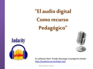 El audio digital 
Como recurso 
Pedagógico 
Es software libre- Puede descargar el programa desde: 
http://audacity.sourceforge.net/ 
Barra Medina Cristian 
 