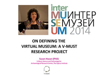 ON DEFINING THE
VIRTUAL MUSEUM: A V-MUST
RESEARCH PROJECT
Susan Hazan (PhD)
V-Must, Science and Technology for
Archaeological Research Center, The Cyprus Institute
 