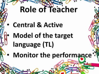 Role of Teacher
• Central & Active
• Model of the target
language (TL)
• Monitor the performance
 