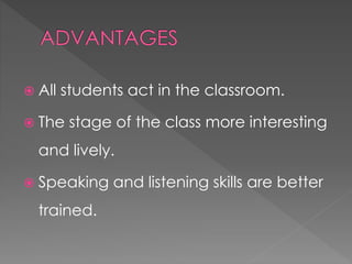  All students act in the classroom. 
 The stage of the class more interesting 
and lively. 
 Speaking and listening skills are better 
trained. 
 