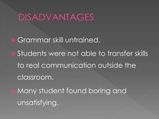  Grammar skill untrained. 
 Students were not able to transfer skills 
to real communication outside the 
classroom. 
 Many student found boring and 
unsatisfying. 
 