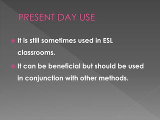  It is still sometimes used in ESL 
classrooms. 
 It can be beneficial but should be used 
in conjunction with other methods. 
